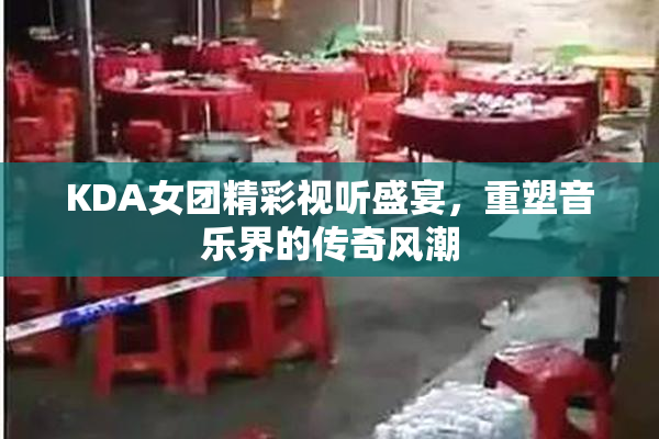 KDA女团精彩视听盛宴，重塑音乐界的传奇风潮