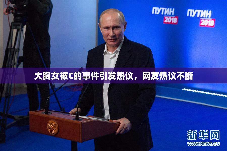 大胸女被C的事件引发热议，网友热议不断