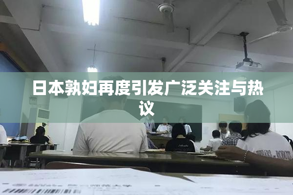 日本孰妇再度引发广泛关注与热议
