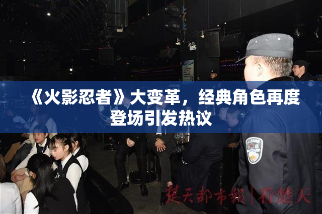 《火影忍者》大变革，经典角色再度登场引发热议