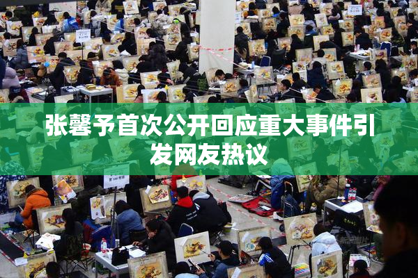张馨予首次公开回应重大事件引发网友热议