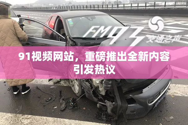 91视频网站，重磅推出全新内容引发热议