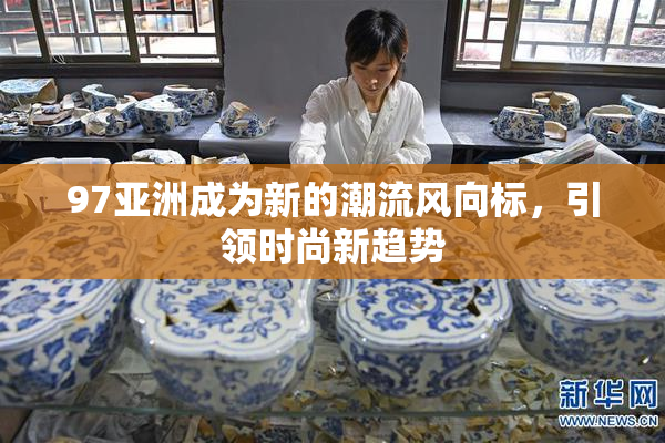 97亚洲成为新的潮流风向标，引领时尚新趋势