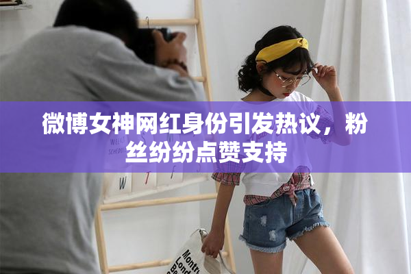 微博女神网红身份引发热议，粉丝纷纷点赞支持