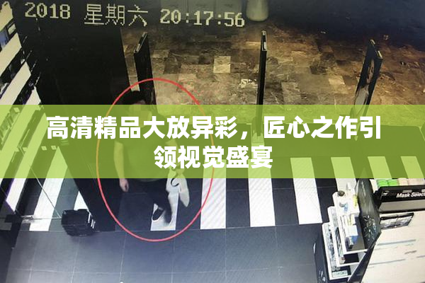 高清精品大放异彩，匠心之作引领视觉盛宴