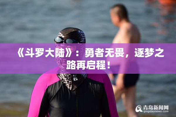 《斗罗大陆》：勇者无畏，逐梦之路再启程！