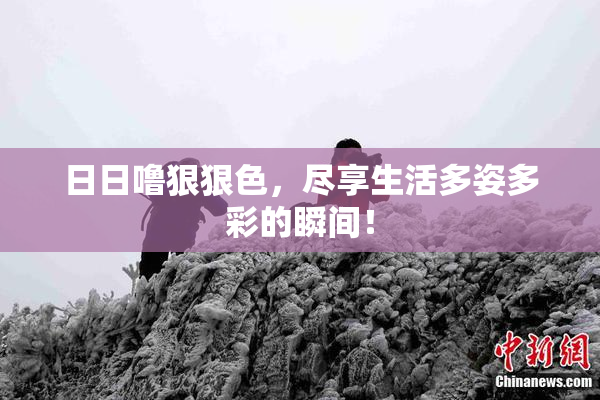日日噜狠狠色，尽享生活多姿多彩的瞬间！