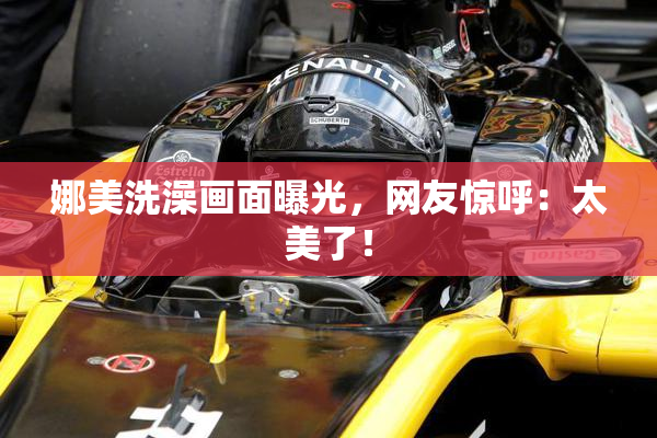 娜美洗澡画面曝光，网友惊呼：太美了！