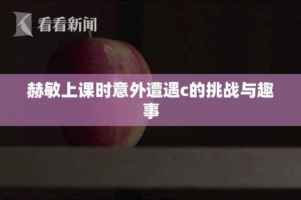 赫敏上课时意外遭遇c的挑战与趣事
