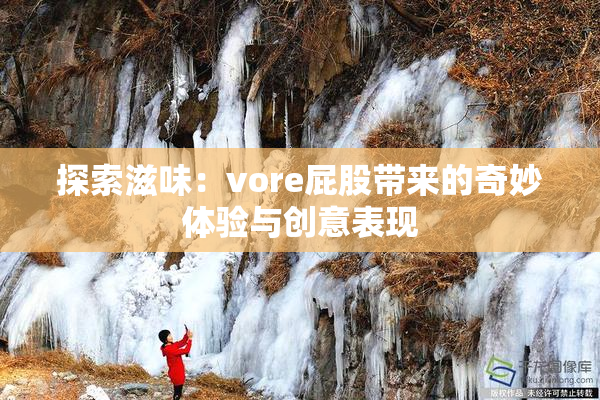 探索滋味：vore屁股带来的奇妙体验与创意表现