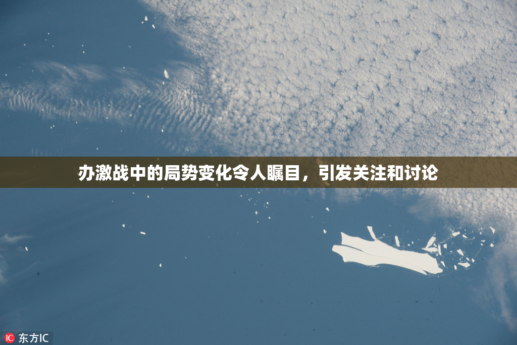 办激战中的局势变化令人瞩目，引发关注和讨论