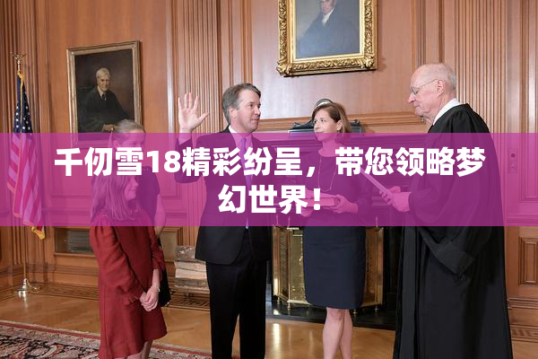 千仞雪18精彩纷呈，带您领略梦幻世界！