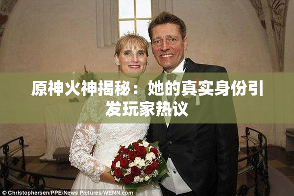 原神火神揭秘：她的真实身份引发玩家热议