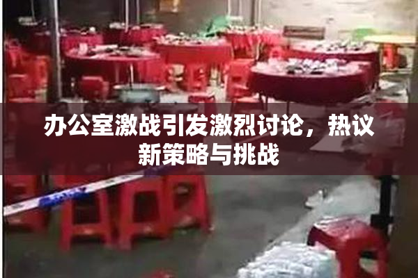 办公室激战引发激烈讨论，热议新策略与挑战