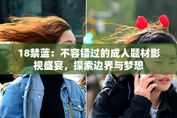 18禁蓝：不容错过的成人题材影视盛宴，探索边界与梦想