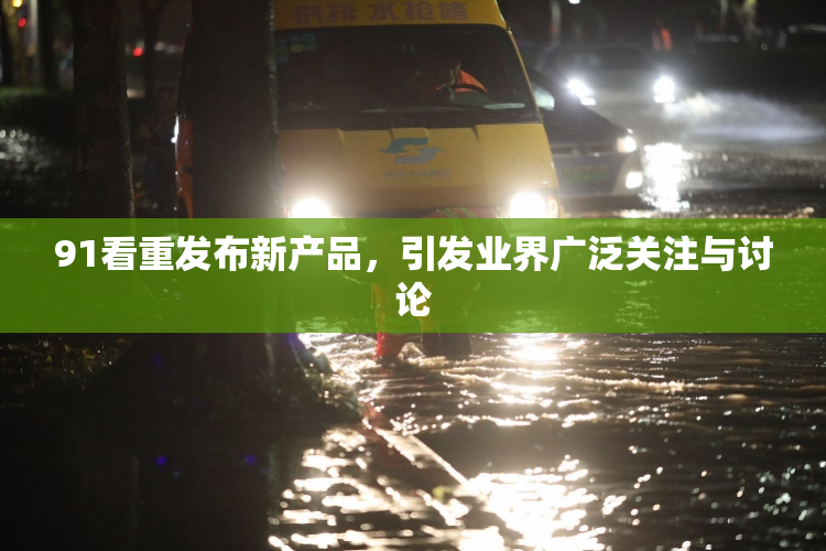 91看重发布新产品，引发业界广泛关注与讨论