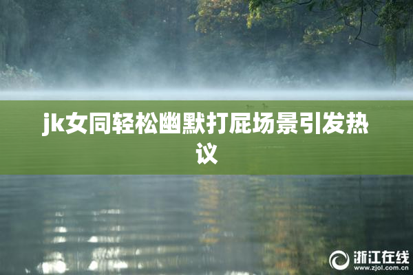 jk女同轻松幽默打屁场景引发热议