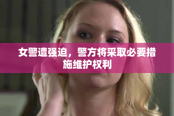 女警遭强迫，警方将采取必要措施维护权利