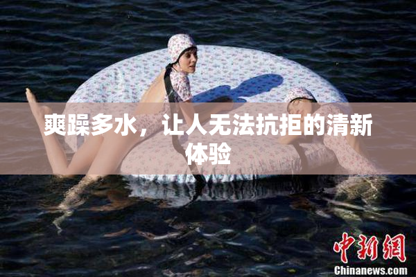 爽躁多水，让人无法抗拒的清新体验