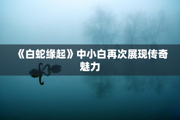 《白蛇缘起》中小白再次展现传奇魅力