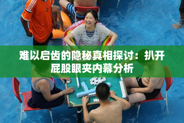 难以启齿的隐秘真相探讨：扒开屁股眼夹内幕分析