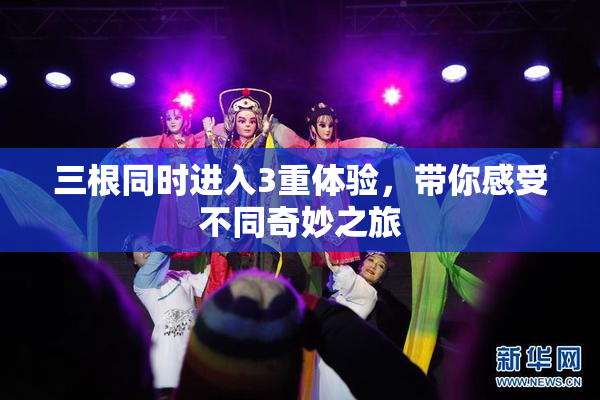 三根同时进入3重体验，带你感受不同奇妙之旅