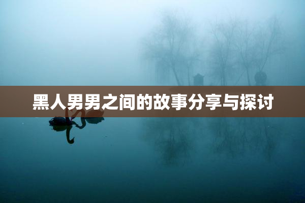 黑人男男之间的故事分享与探讨