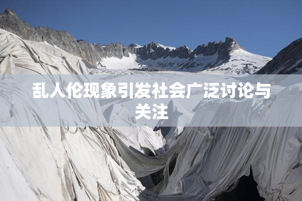 乱人伦现象引发社会广泛讨论与关注