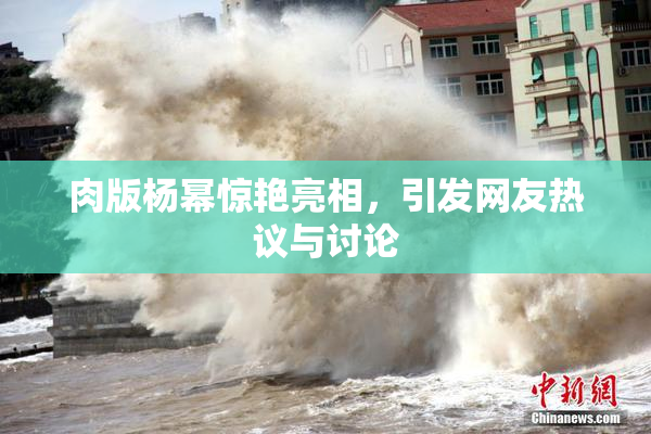 肉版杨幂惊艳亮相，引发网友热议与讨论