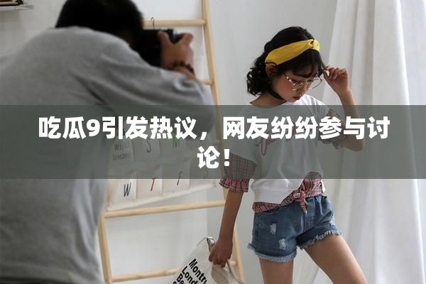 吃瓜9引发热议，网友纷纷参与讨论！