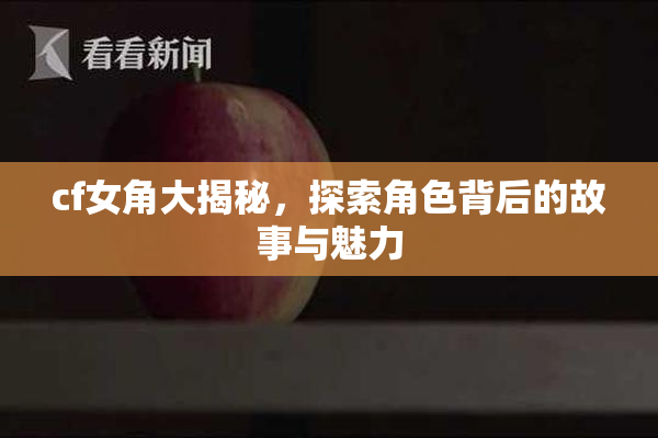cf女角大揭秘，探索角色背后的故事与魅力