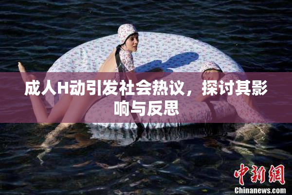 成人H动引发社会热议，探讨其影响与反思