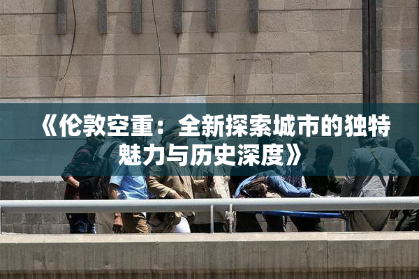 《伦敦空重：全新探索城市的独特魅力与历史深度》