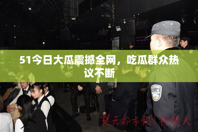 51今日大瓜震撼全网，吃瓜群众热议不断