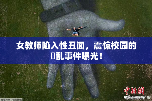 女教师陷入性丑闻，震惊校园的婬乱事件曝光！