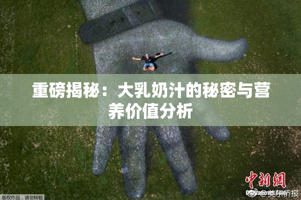 重磅揭秘：大乳奶汁的秘密与营养价值分析