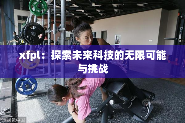 xfpl：探索未来科技的无限可能与挑战