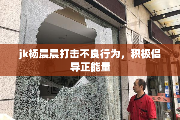 jk杨晨晨打击不良行为，积极倡导正能量