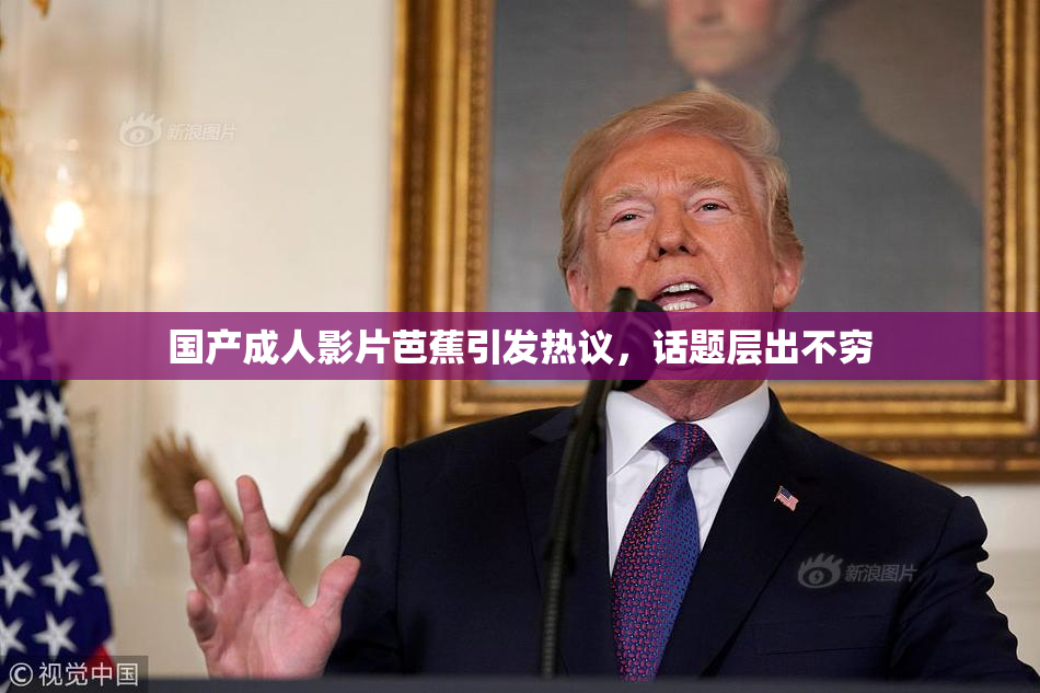 国产成人影片芭蕉引发热议，话题层出不穷