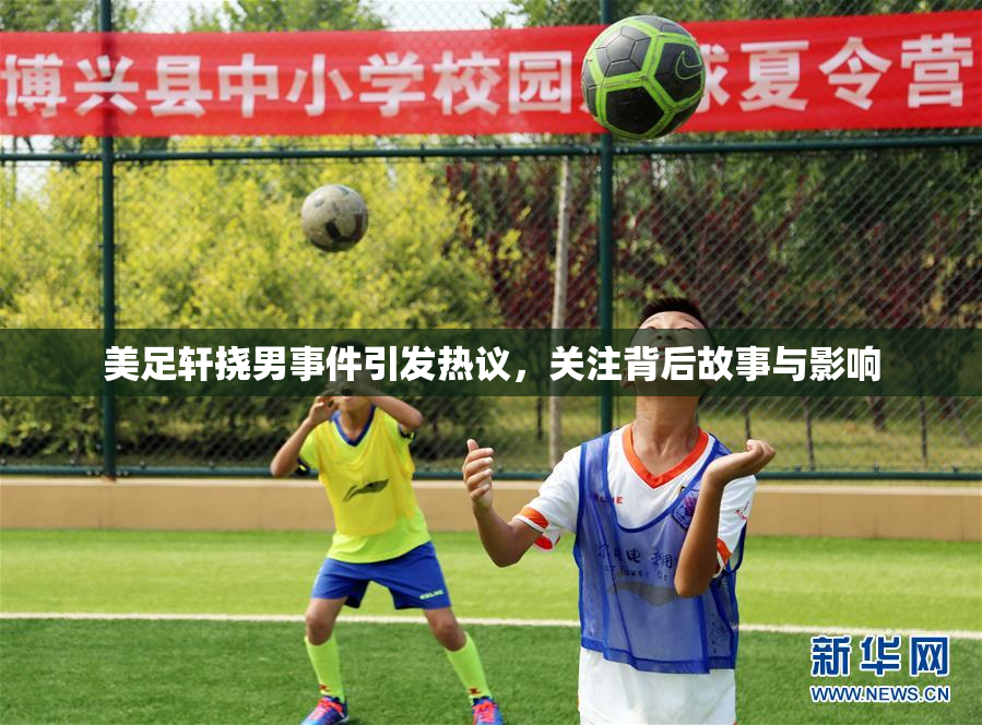 美足轩挠男事件引发热议，关注背后故事与影响
