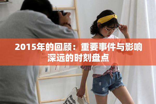 2015年的回顾：重要事件与影响深远的时刻盘点