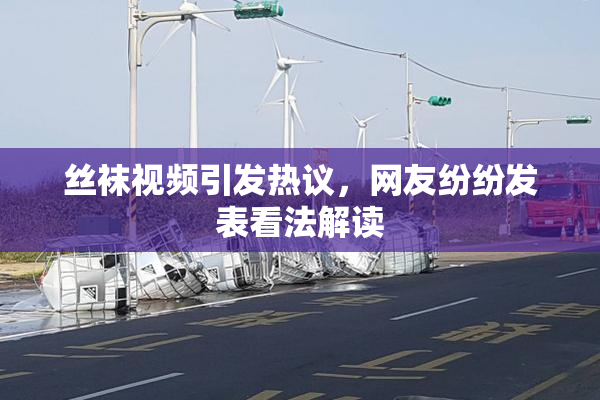 丝袜视频引发热议，网友纷纷发表看法解读