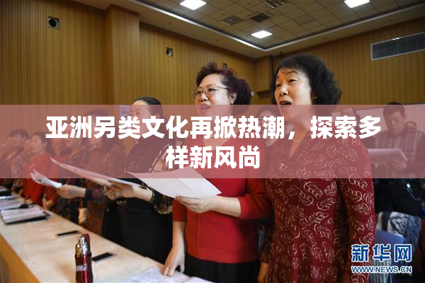亚洲另类文化再掀热潮，探索多样新风尚