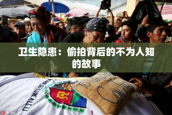 卫生隐患：偷拍背后的不为人知的故事