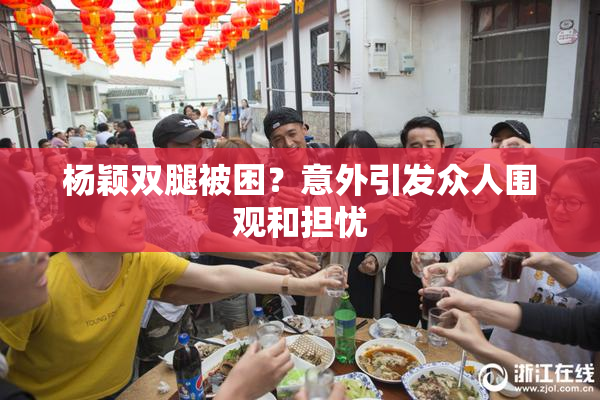 杨颖双腿被困？意外引发众人围观和担忧