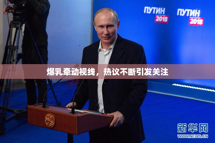 爆乳牵动视线，热议不断引发关注