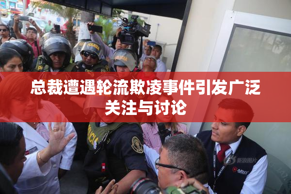 总裁遭遇轮流欺凌事件引发广泛关注与讨论