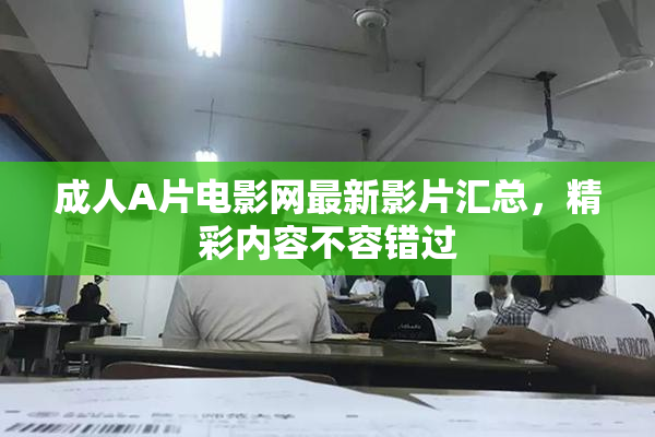 成人A片电影网最新影片汇总，精彩内容不容错过