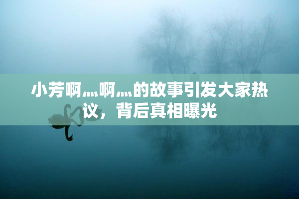 小芳啊灬啊灬的故事引发大家热议，背后真相曝光