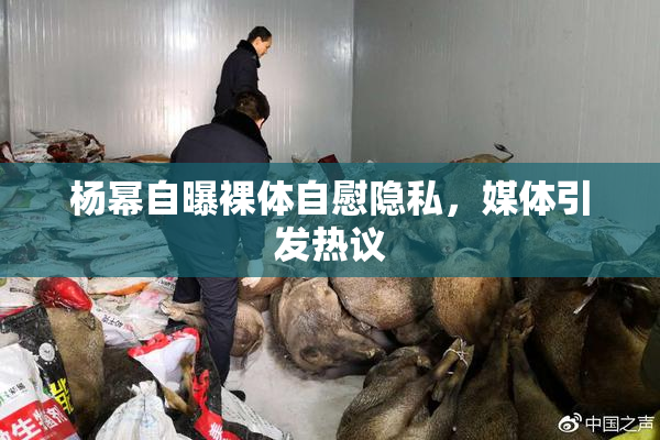 杨幂自曝裸体自慰隐私，媒体引发热议